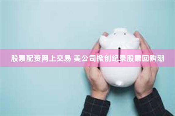 股票配资网上交易 美公司掀创纪录股票回购潮