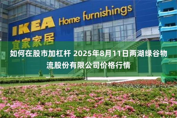 如何在股市加杠杆 2025年8月11日两湖绿谷物流股份有限公司价格行情