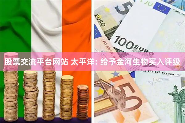 股票交流平台网站 太平洋: 给予金河生物买入评级