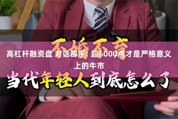 高杠杆融资盘 对话邵宇: 超6000点才是严格意义上的牛市