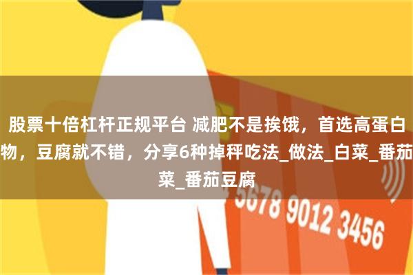 股票十倍杠杆正规平台 减肥不是挨饿，首选高蛋白的食物，豆腐就不错，分享6种掉秤吃法_做法_白菜_番茄豆腐