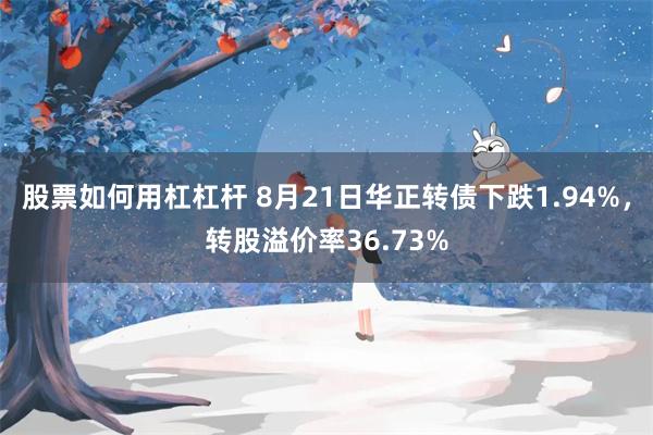 股票如何用杠杠杆 8月21日华正转债下跌1.94%,转股溢价率36.73%