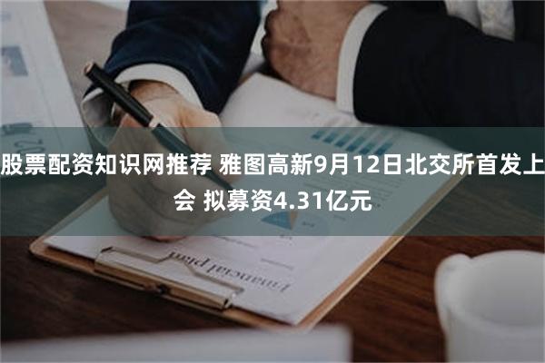 股票配资知识网推荐 雅图高新9月12日北交所首发上会 拟募资4.31亿元