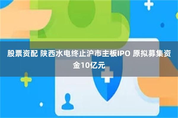 股票资配 陕西水电终止沪市主板IPO 原拟募集资金10亿元
