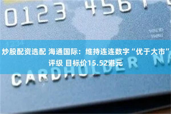 炒股配资选配 海通国际：维持连连数字“优于大市”评级 目标价15.52港元