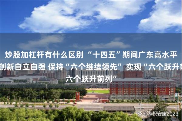 炒股加杠杆有什么区别 “十四五”期间广东高水平科技创新自立自强 保持“六个继续领先” 实现“六个跃升前列”