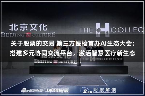 关于股票的交易 第三方医检首办AI生态大会：搭建多元协同交流平台，激活智慧医疗新生态