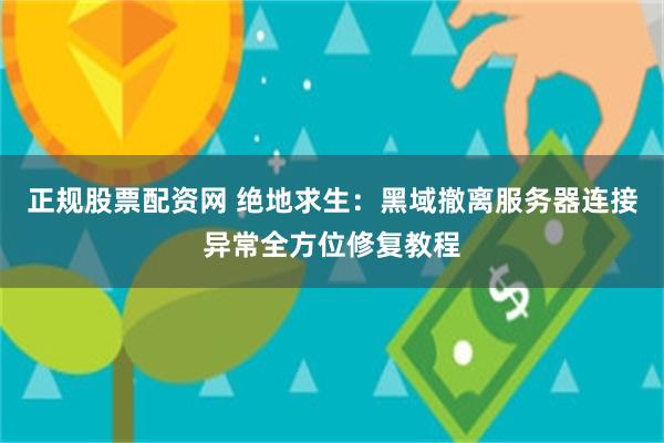 正规股票配资网 绝地求生：黑域撤离服务器连接异常全方位修复教程