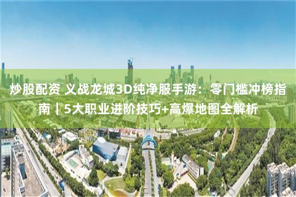 炒股配资 义战龙城3D纯净服手游:零门槛冲榜指南|5大职业进阶技巧+高爆地图全解析