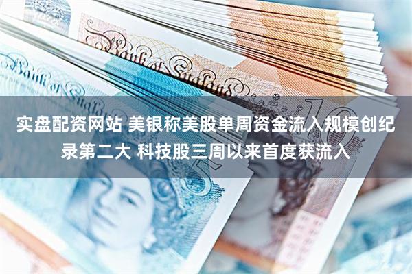 实盘配资网站 美银称美股单周资金流入规模创纪录第二大 科技股三周以来首度获流入