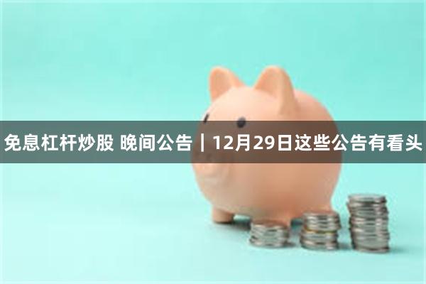 免息杠杆炒股 晚间公告|12月29日这些公告有看头