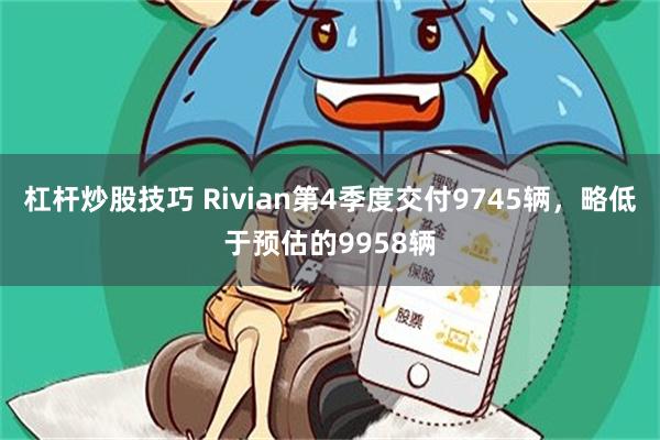杠杆炒股技巧 Rivian第4季度交付9745辆，略低于预估的9958辆