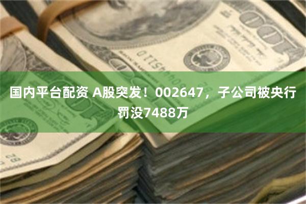 国内平台配资 A股突发！002647，子公司被央行罚没7488万