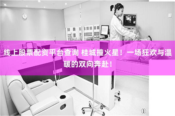 线上股票配资平台查询 桂城撞火星!一场狂欢与温暖的双向奔赴!