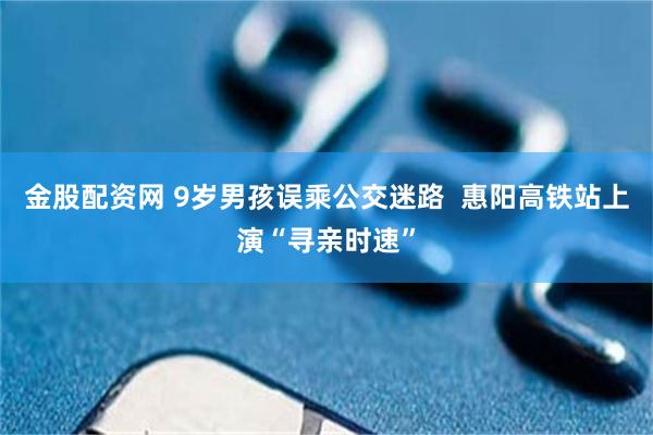 金股配资网 9岁男孩误乘公交迷路  惠阳高铁站上演“寻亲时速”
