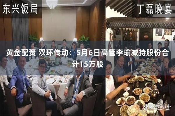 黄金配资 双环传动：5月6日高管李瑜减持股份合计15万股